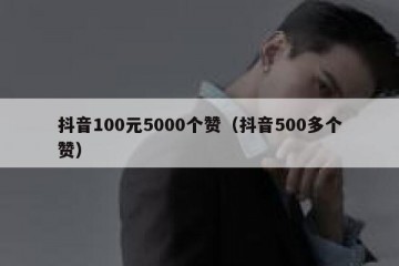抖音100元5000个赞（抖音500多个赞）