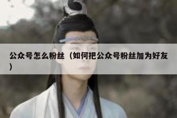 公众号怎么粉丝（如何把公众号粉丝加为好友）