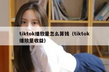 tiktok播放量怎么算钱（tiktok播放量收益）