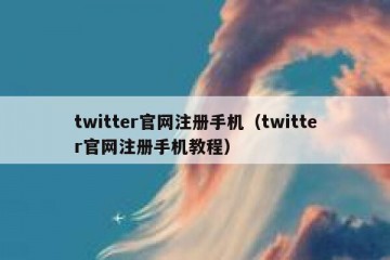 twitter官网注册手机（twitter官网注册手机教程）
