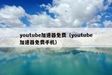 youtube加速器免费（youtube加速器免费手机）