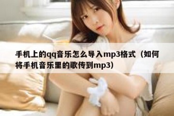 手机上的qq音乐怎么导入mp3格式（如何将手机音乐里的歌传到mp3）