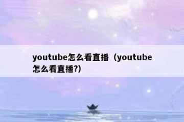 youtube怎么看直播（youtube怎么看直播?）