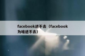 facebook进不去（facebook为啥进不去）