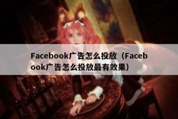 Facebook广告怎么投放（Facebook广告怎么投放最有效果）