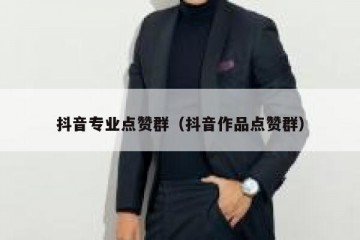 抖音专业点赞群（抖音作品点赞群）