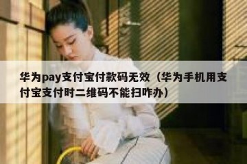 华为pay支付宝付款码无效（华为手机用支付宝支付时二维码不能扫咋办）