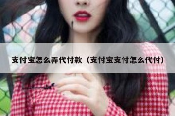 支付宝怎么弄代付款（支付宝支付怎么代付）