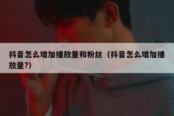 抖音怎么增加播放量和粉丝（抖音怎么增加播放量?）