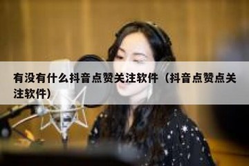 有没有什么抖音点赞关注软件（抖音点赞点关注软件）