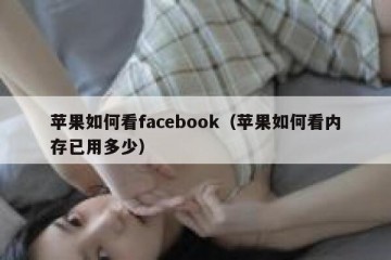 苹果如何看facebook（苹果如何看内存已用多少）
