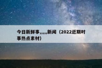 今日新鲜事,,,,,新闻（2022近期时事热点素材）