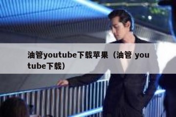 油管youtube下载苹果（油管 youtube下载）
