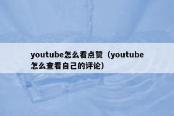 youtube怎么看点赞（youtube怎么查看自己的评论）