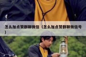 怎么加点赞群聊微信（怎么加点赞群聊微信号）