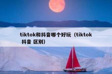 tiktok和抖音哪个好玩（tiktok 抖音 区别）