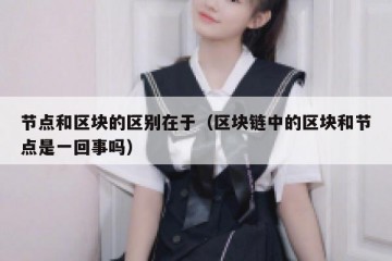 节点和区块的区别在于（区块链中的区块和节点是一回事吗）