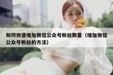 如何快速增加微信公众号粉丝数量（增加微信公众号粉丝的方法）