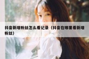 抖音新增粉丝怎么看记录（抖音在哪里看新增粉丝）