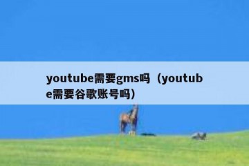 youtube需要gms吗（youtube需要谷歌账号吗）