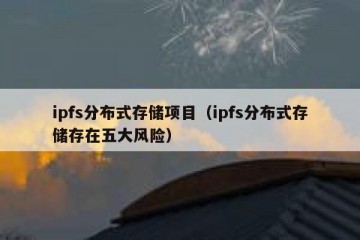ipfs分布式存储项目（ipfs分布式存储存在五大风险）