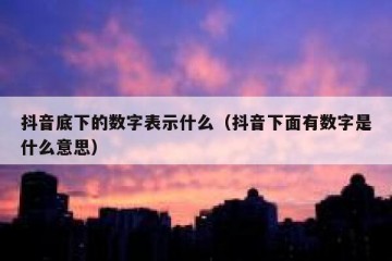 抖音底下的数字表示什么（抖音下面有数字是什么意思）