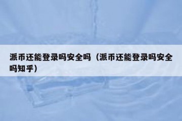 派币还能登录吗安全吗（派币还能登录吗安全吗知乎）