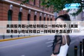 美国服务器ip地址和端口一样吗知乎（美国服务器ip地址和端口一样吗知乎怎么查）
