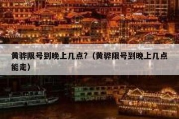 黄骅限号到晚上几点?（黄骅限号到晚上几点能走）