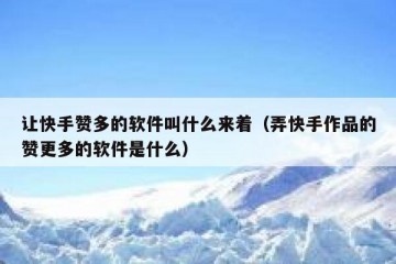 让快手赞多的软件叫什么来着（弄快手作品的赞更多的软件是什么）