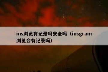 ins浏览有记录吗安全吗（insgram浏览会有记录吗）