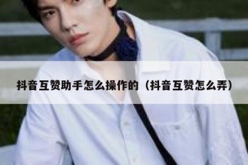 抖音互赞助手怎么操作的（抖音互赞怎么弄）