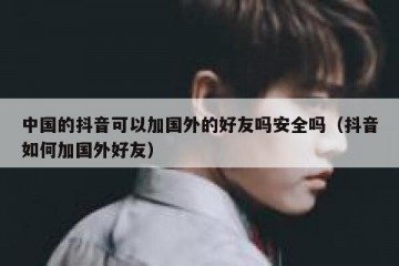 中国的抖音可以加国外的好友吗安全吗（抖音如何加国外好友）