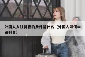 外国人入驻抖音的条件是什么（外国人如何申请抖音）