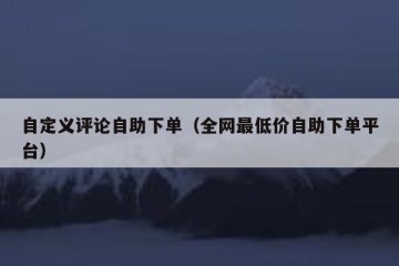 自定义评论自助下单（全网最低价自助下单平台）