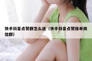 快手抖音点赞群怎么进（快手抖音点赞接单微信群）