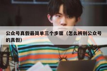 公众号真假最简单三个步骤（怎么辨别公众号的真假）