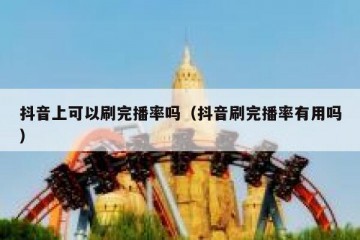 抖音上可以刷完播率吗（抖音刷完播率有用吗）
