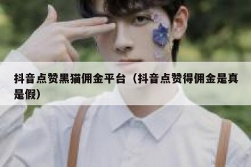 抖音点赞黑猫佣金平台（抖音点赞得佣金是真是假）
