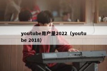 youtube用户量2022（youtube 2018）
