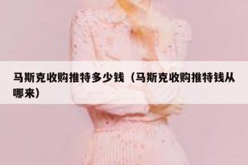 马斯克收购推特多少钱（马斯克收购推特钱从哪来）