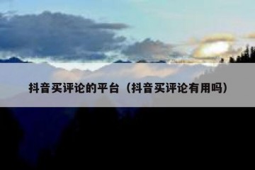 抖音买评论的平台（抖音买评论有用吗）