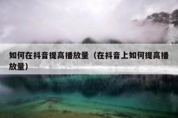 如何在抖音提高播放量（在抖音上如何提高播放量）