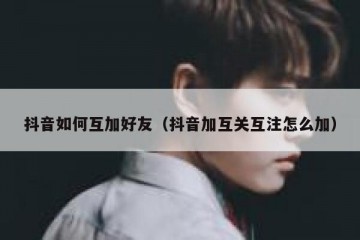 抖音如何互加好友（抖音加互关互注怎么加）