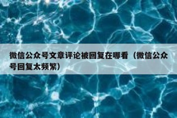 微信公众号文章评论被回复在哪看（微信公众号回复太频繁）
