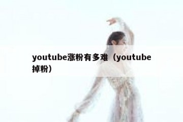 youtube涨粉有多难（youtube掉粉）
