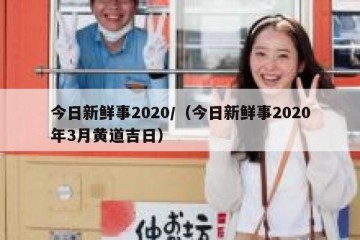 今日新鲜事2020/（今日新鲜事2020年3月黄道吉日）