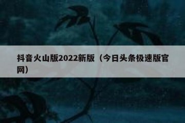 抖音火山版2022新版（今日头条极速版官网）