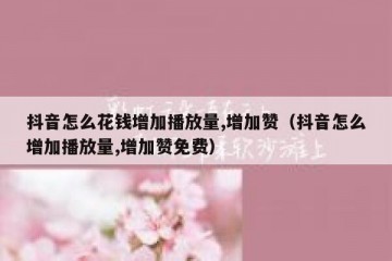 抖音怎么花钱增加播放量,增加赞（抖音怎么增加播放量,增加赞免费）