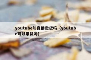 youtube能直播卖货吗（youtube可以带货吗）